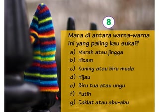 Mana di antara warna-warna
8
Mana di antara warna-warna
ini yang paling kau sukai?
a) Merah atau jingga
b) Hitam
c) Kuning atau biru muda
d) Hijaud) Hijau
e) Biru tua atau ungu
f) Putih
g) Coklat atau abu-abu
 
