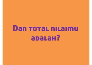Dan total nilaimu
adalah?
 