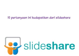 10 pertanyaan ini kudapatkan dari slideshare10 pertanyaan ini kudapatkan dari slideshare
 