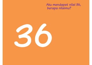 Aku mendapat nilai 36,
berapa nilaimu?
 