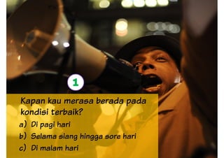 Kapan kau merasa berada pada
1
Kapan kau merasa berada pada
kondisi terbaik?
a) Di pagi hari
b) Selama siang hingga sore hari
c) Di malam hari
 