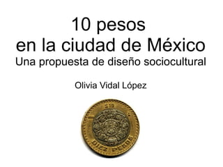 10 pesos
en la ciudad de México
Una propuesta de diseño sociocultural

           Olivia Vidal López
 