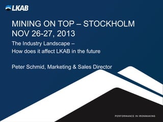 MINING ON TOP – STOCKHOLM
NOV 26-27, 2013
The Industry Landscape –
How does it affect LKAB in the future
Peter Schmid, Marketing & Sales Director

 