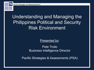 Pacific Strategies and Assessments Inc




Understanding and Managing the
Philippines Political and Security
        Risk Environment

                                     Presented by:

                               Pete Troilo
                      Business Intelligence Director

           Pacific Strategies & Assessments (PSA)
 