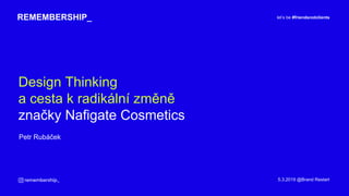 Design Thinking
a cesta k radikální změně
značky Nafigate Cosmetics
REMEMBERSHIP_
Petr Rubáček
let’s be #friendsnotclients
5.3.2019 @Brand Restart
 