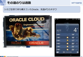 その道のりは過酷 
シカゴ空港で待ち構えていたOracle、気温4℃のオタワ 
Copyright © 2012 NTT DATA Corporation 9 
 