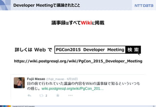 11Copyright © 2015 NTT DATA Corporation
Developer Meetingで議論されたこと
議事録はすべてWikiに掲載
https://wiki.postgresql.org/wiki/PgCon_2015_Developer_Meeting
PGCon2015 Developer Meeting
 