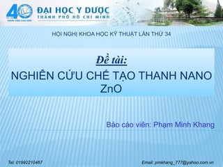 Đề tài:
NGHIÊN CỨU CHẾ TẠO THANH NANO
ZnO
Báo cáo viên: Phạm Minh Khang
HỘI NGHỊ KHOA HỌC KỸ THUẬT LẦN THỨ 34
Tel: 01992210467 Email: pmkhang_777@yahoo.com.vn
 
