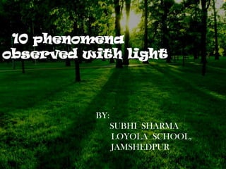 10 phenomena
observed with light

BY:
SUBHI SHARMA
LOYOLA SCHOOL,
JAMSHEDPUR

 