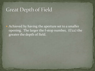  Achieved by having the aperture set to a smaller
opening. The larger the f-stop number, (f/22) the
greater the depth of field.
 
