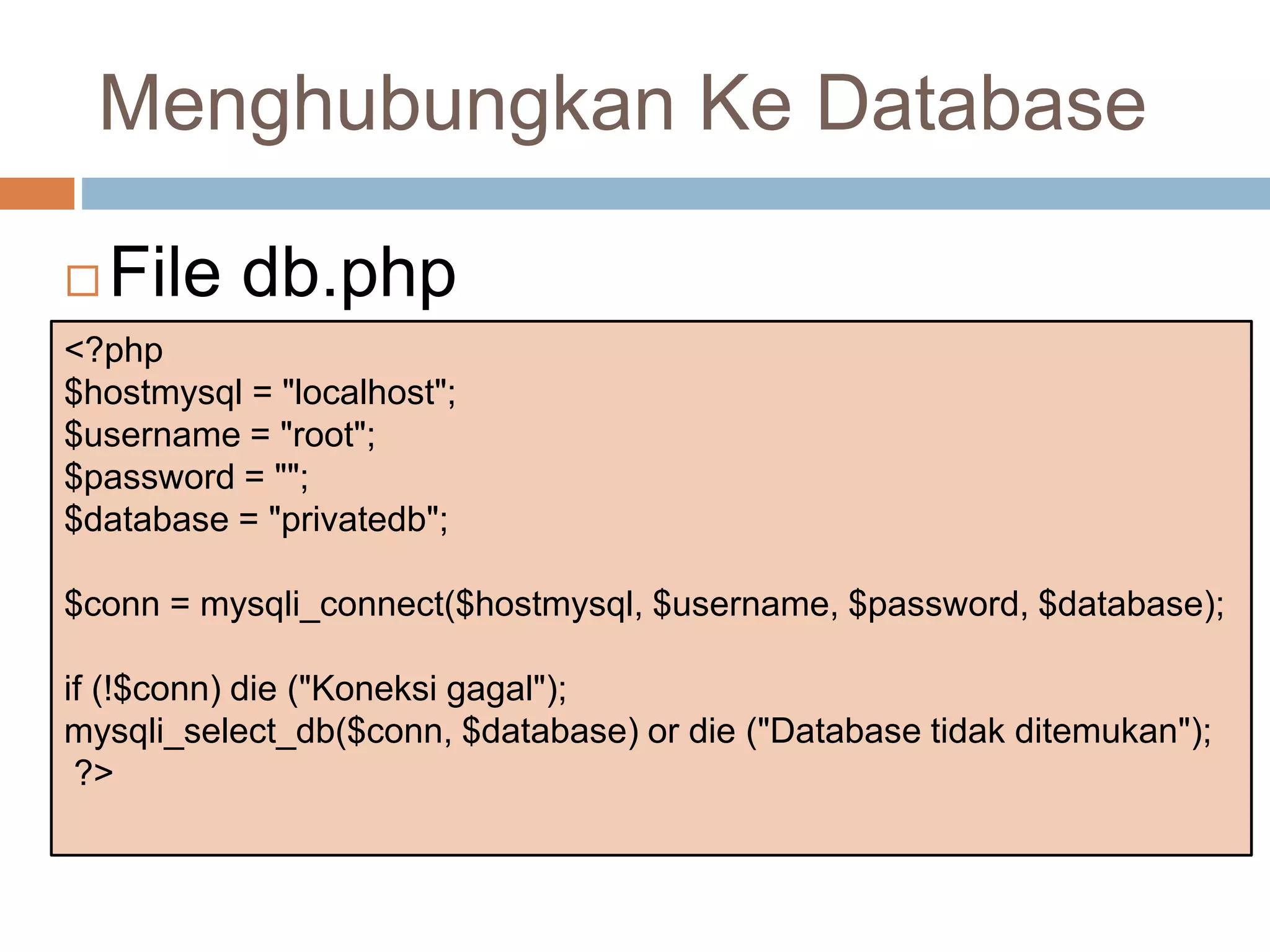 Menghubungkan Ke Database
 File db.php
<?php
$hostmysql = "localhost";
$username = "root";
$password = "";
$database = "privatedb";
$conn = mysqli_connect($hostmysql, $username, $password, $database);
if (!$conn) die ("Koneksi gagal");
mysqli_select_db($conn, $database) or die ("Database tidak ditemukan");
?>
 