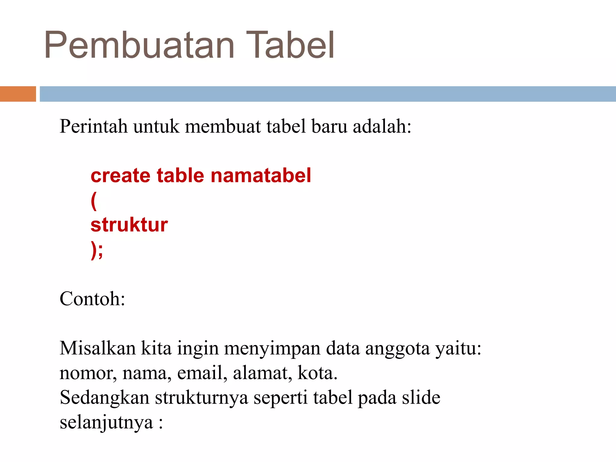 Pembuatan Tabel
Perintah untuk membuat tabel baru adalah:
create table namatabel
(
struktur
);
Contoh:
Misalkan kita ingin menyimpan data anggota yaitu:
nomor, nama, email, alamat, kota.
Sedangkan strukturnya seperti tabel pada slide
selanjutnya :
 