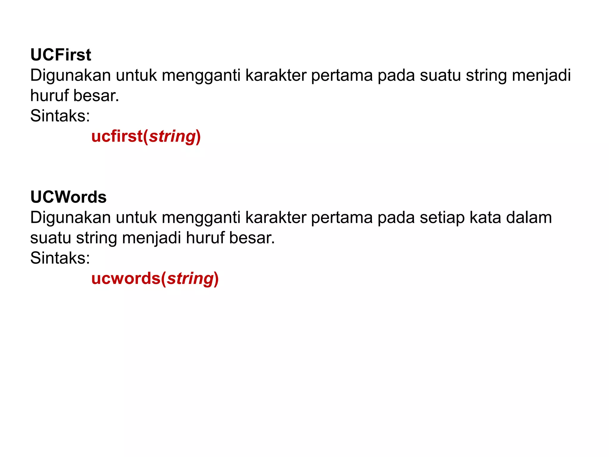 UCFirst
Digunakan untuk mengganti karakter pertama pada suatu string menjadi
huruf besar.
Sintaks:
ucfirst(string)
UCWords
Digunakan untuk mengganti karakter pertama pada setiap kata dalam
suatu string menjadi huruf besar.
Sintaks:
ucwords(string)
 