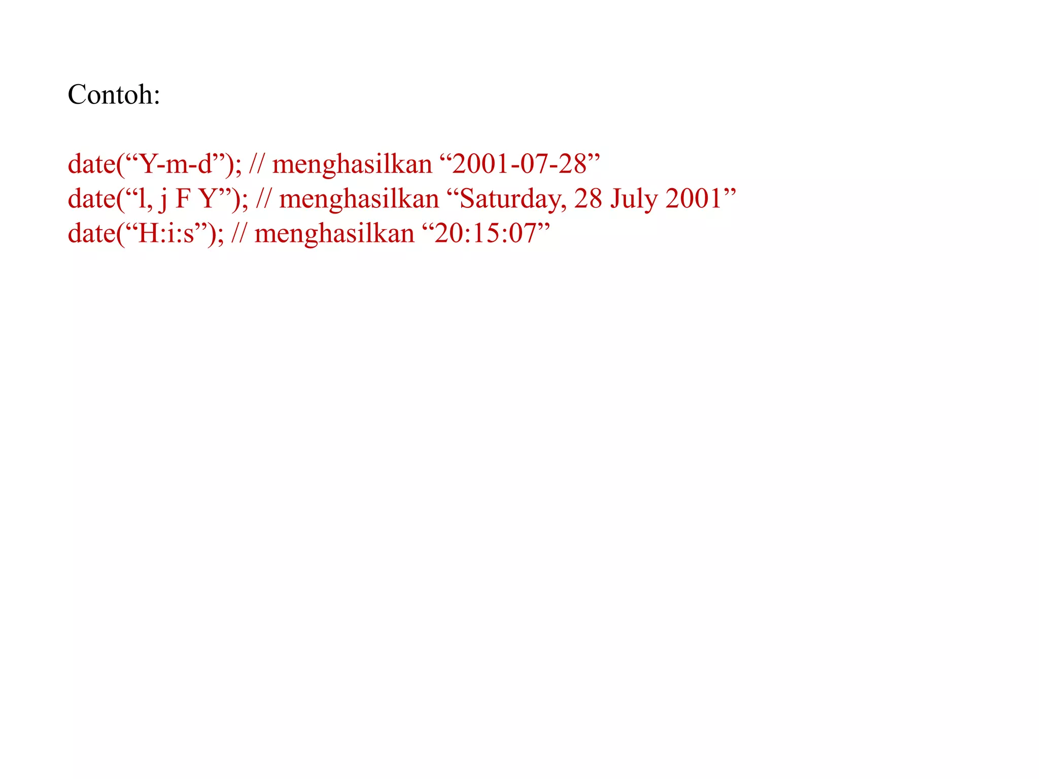 Contoh:
date(“Y-m-d”); // menghasilkan “2001-07-28”
date(“l, j F Y”); // menghasilkan “Saturday, 28 July 2001”
date(“H:i:s”); // menghasilkan “20:15:07”
 
