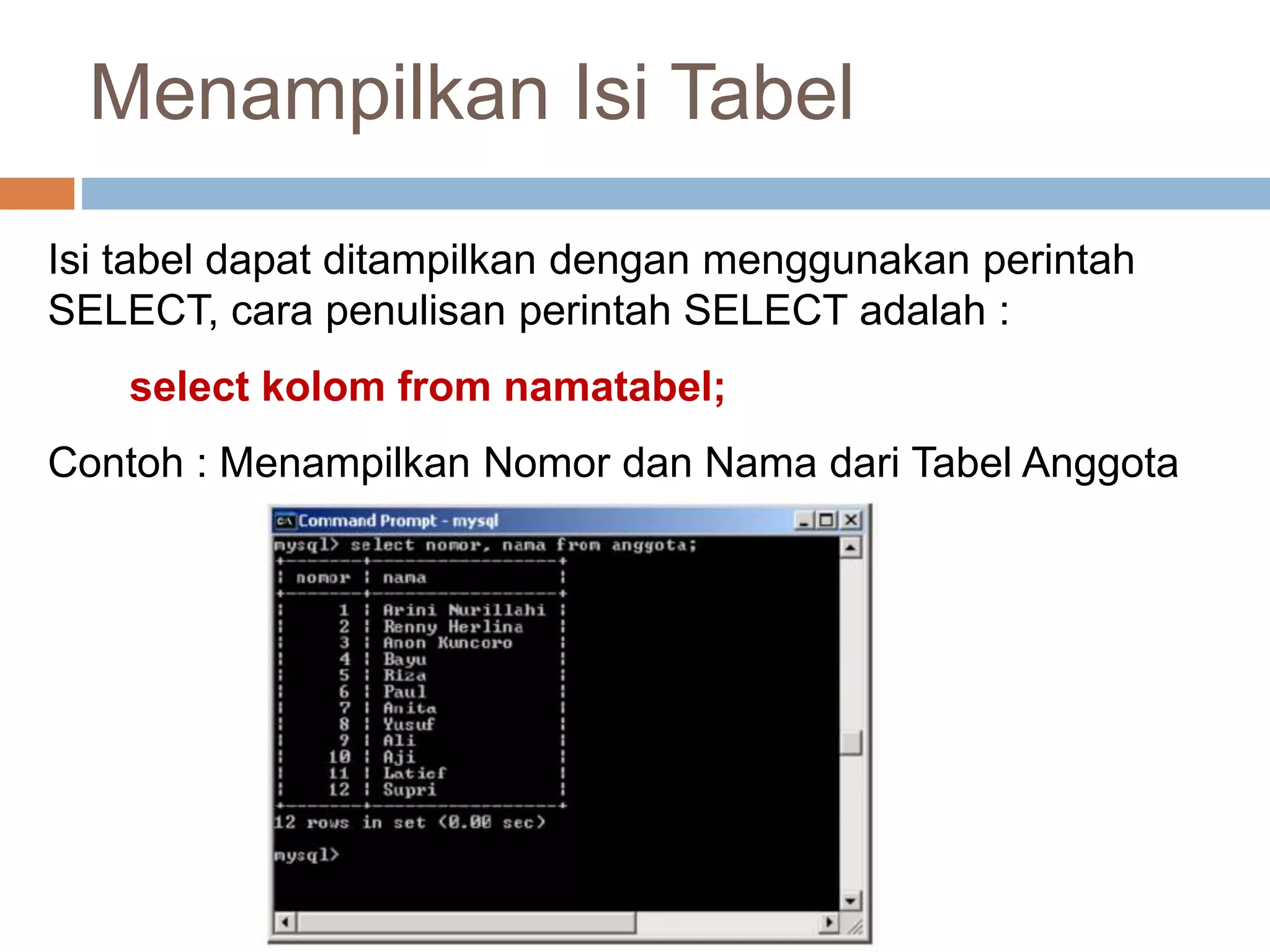 Menampilkan Isi Tabel
Isi tabel dapat ditampilkan dengan menggunakan perintah
SELECT, cara penulisan perintah SELECT adalah :
select kolom from namatabel;
Contoh : Menampilkan Nomor dan Nama dari Tabel Anggota
 