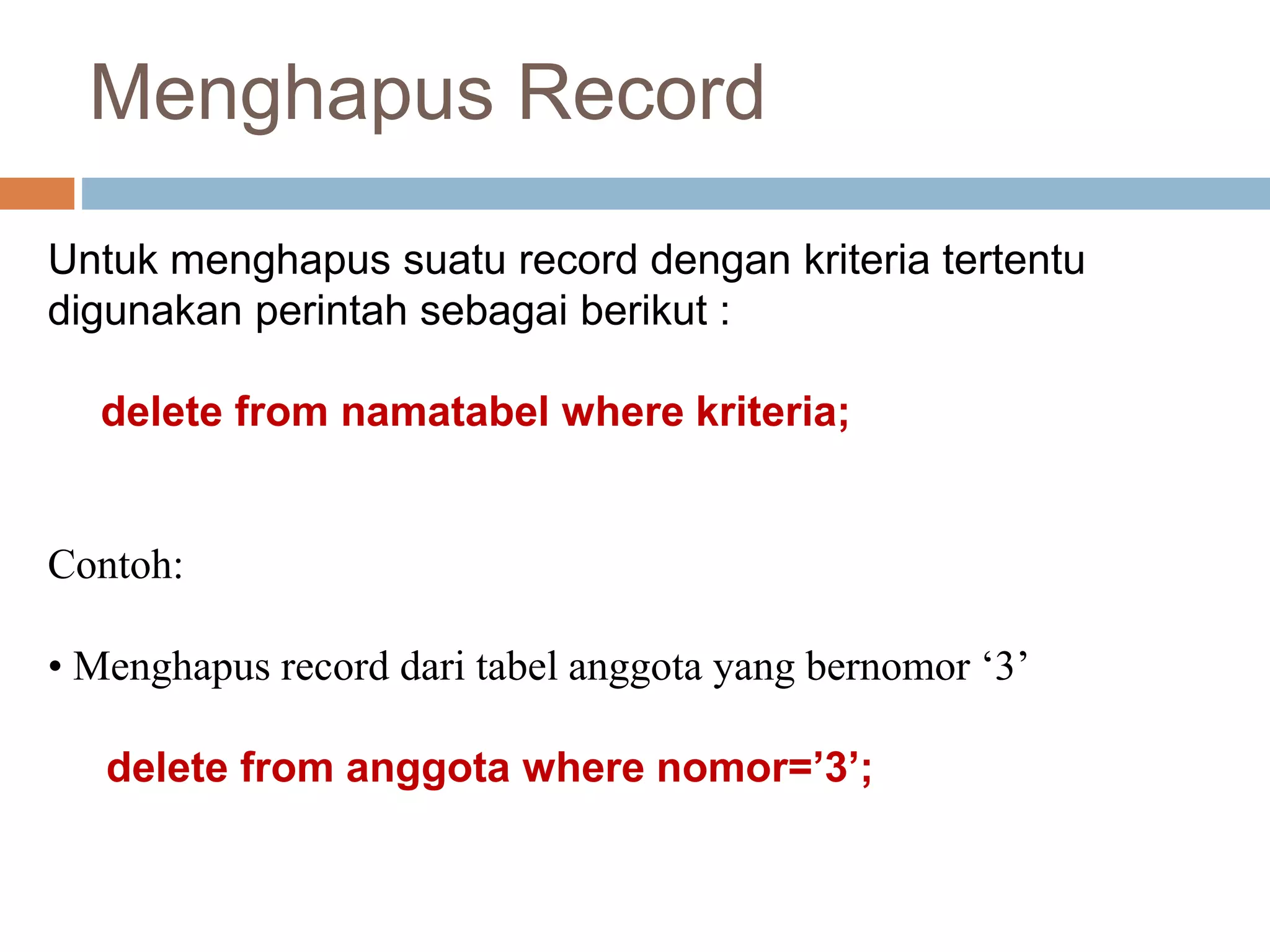 Menghapus Record
Untuk menghapus suatu record dengan kriteria tertentu
digunakan perintah sebagai berikut :
delete from namatabel where kriteria;
Contoh:
• Menghapus record dari tabel anggota yang bernomor ‘3’
delete from anggota where nomor=’3’;
 