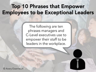 © Avery Eisenreich
The following are ten
phrases managers and
C-Level executives use to
empower their staff to be
leaders in the workplace.
Top 10 Phrases that Empower
Employees to be Exceptional Leaders
 