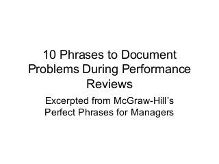10 Phrases to Document
Problems During Performance
Reviews
Excerpted from McGraw-Hill’s
Perfect Phrases for Managers
 