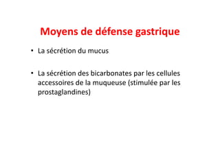 Moyens de défense gastrique
• La sécrétion du mucus
• La sécrétion des bicarbonates par les cellules
La sécrétion des bicarbonates par les cellules
accessoires de la muqueuse (stimulée par les
prostaglandines)
 