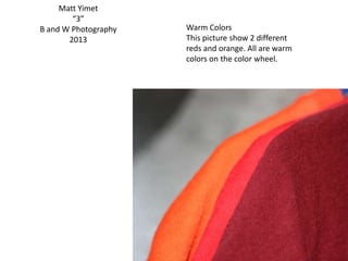 Matt Yimet
“3”
B and W Photography
2013
Warm Colors
This picture show 2 different
reds and orange. All are warm
colors on the color wheel.
 