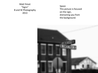 Matt Yimet
“Signs”
B and W Photography
2013
Space
This picture is focused
on the sign,
distracting you from
the background.
 