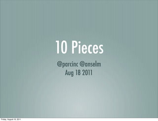 10 Pieces 
@parcinc @anselm 
Aug 18 2011 
Friday, August 19, 2011 
 
