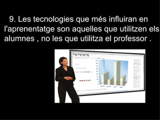 9. Les tecnologies que més influiran en
l'aprenentatge son aquelles que utilitzen els
alumnes , no les que utilitza el professor .
 