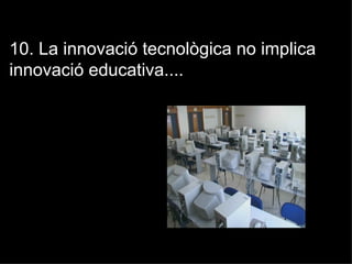 10. La innovació tecnològica no implica
innovació educativa....
 