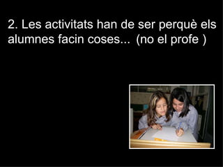 2. Les activitats han de ser perquè els
alumnes facin coses... (no el profe )
 