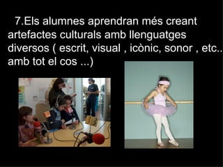 7.Els alumnes aprendran més creant
artefactes culturals amb llenguatges
diversos ( escrit, visual , icònic, sonor , etc...
                                            etc..
amb tot el cos ...)
 