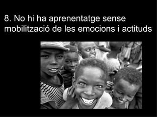8. No hi ha aprenentatge sense
mobilització de les emocions i actituds
 
