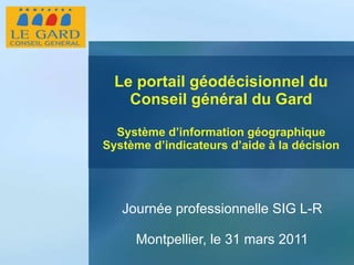 Le portail géodécisionnel du Conseil général du Gard Système d’information géographique Système d’indicateurs d’aide à la décision Journée professionnelle SIG L-R Montpellier, le 31 mars 2011 