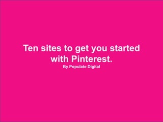 Ten sites to get you started
              with Pinterest.
                          By Populate Digital




2012 © Populate Digital
 