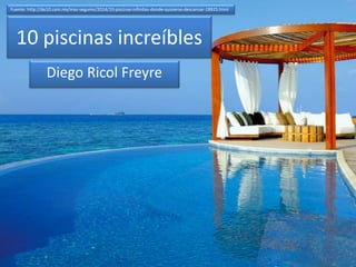 10 piscinas increíbles
Diego Ricol Freyre
Fuente: http://de10.com.mx/mas-seguros/2014/10-piscinas-infinitas-donde-quisieras-descansar-18925.html
 