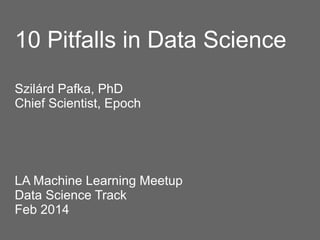 10 Pitfalls in Data Science
Szilárd Pafka, PhD
Chief Scientist, Epoch

LA Machine Learning Meetup
Data Science Track
Feb 2014

 