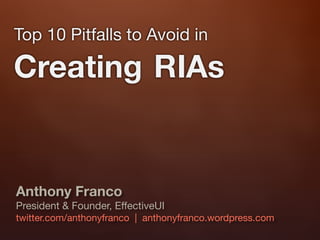 Top 10 Pitfalls to Avoid in

Creating RIAs


Anthony Franco
President & Founder, EffectiveUI
twitter.com/anthonyfranco | anthonyfranco.wordpress.com
 