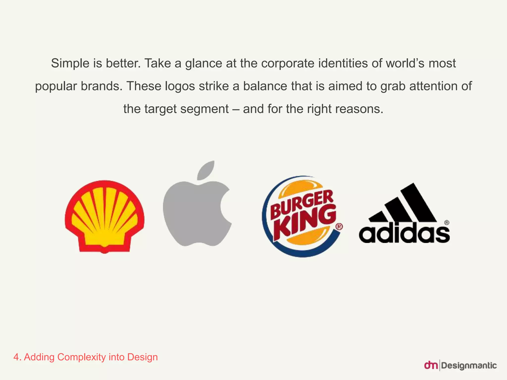 4. Adding Complexity into Design
Simple is better. Take a glance at the corporate identities of world’s most
popular brands. These logos strike a balance that is aimed to grab attention of
the target segment – and for the right reasons.
 