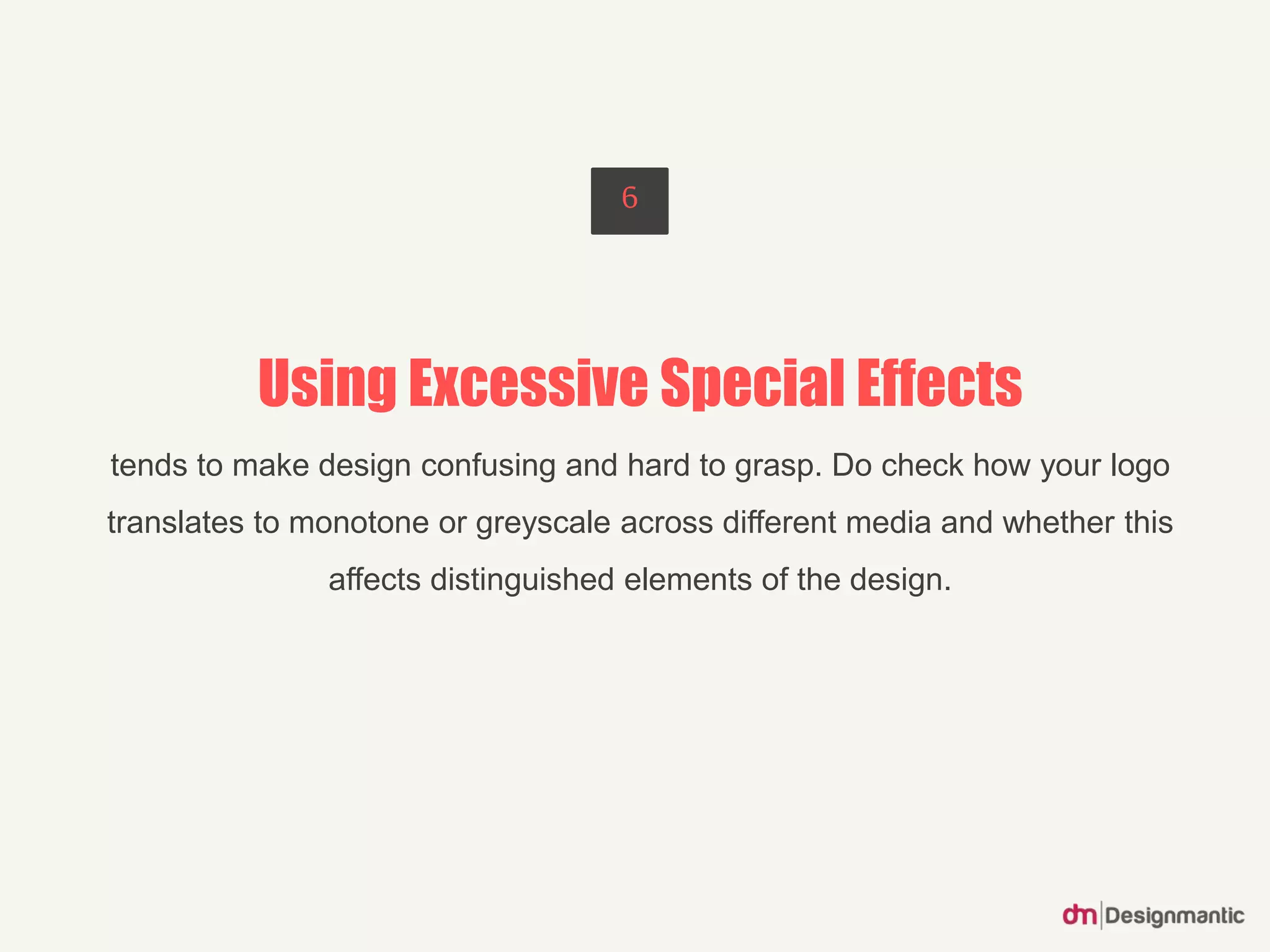 Using Excessive Special Effects
tends to make design confusing and hard to grasp. Do check how your logo
translates to monotone or greyscale across different media and whether this
affects distinguished elements of the design.
6
 