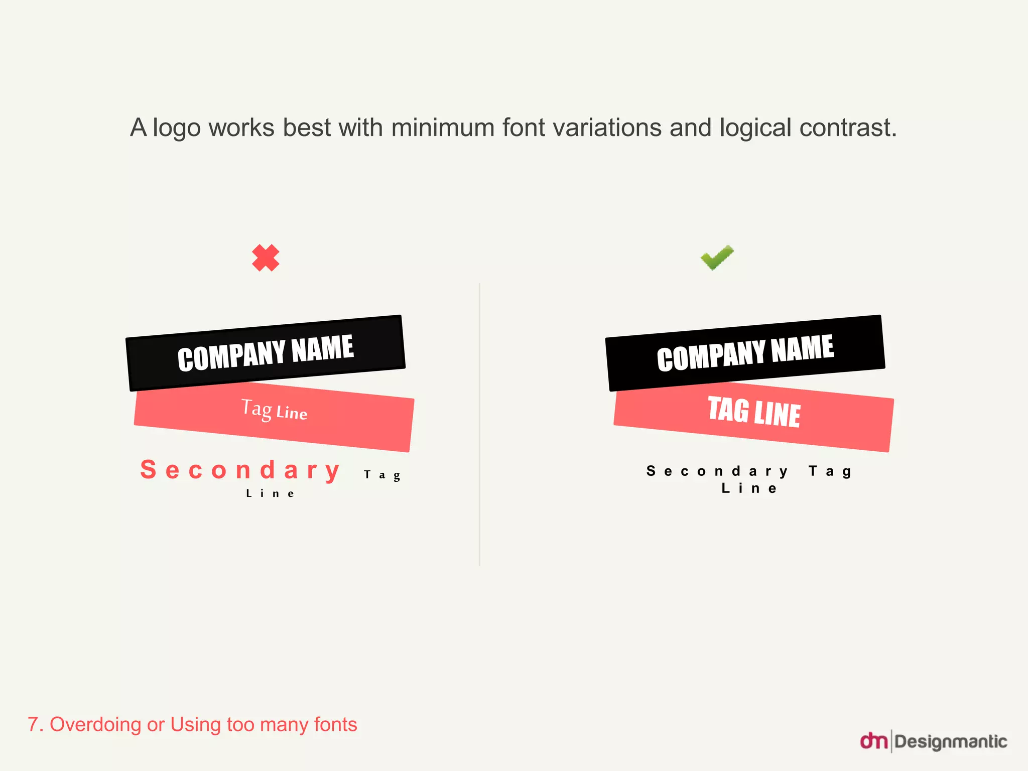 7. Overdoing or Using too many fonts
A logo works best with minimum font variations and logical contrast.
S e c o n d a r y T a g
L i n e
S e c o n d a r y T a g
L i n e
 