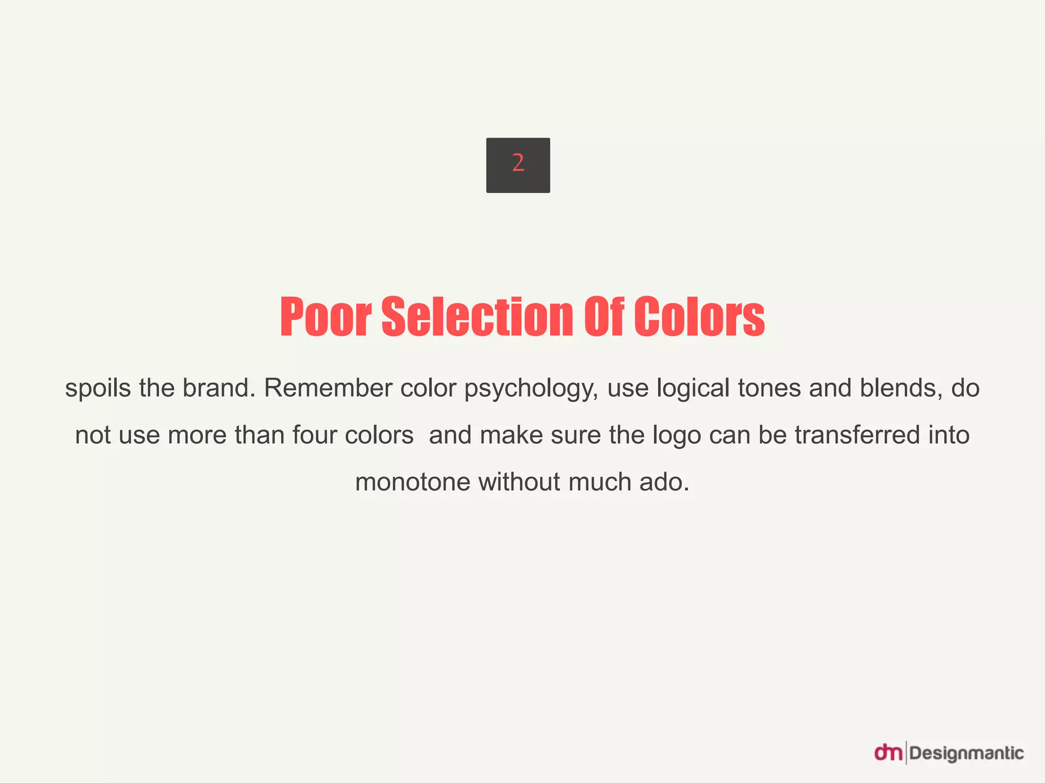 Poor Selection Of Colors
spoils the brand. Remember color psychology, use logical tones and blends, do
not use more than four colors and make sure the logo can be transferred into
monotone without much ado.
2
 