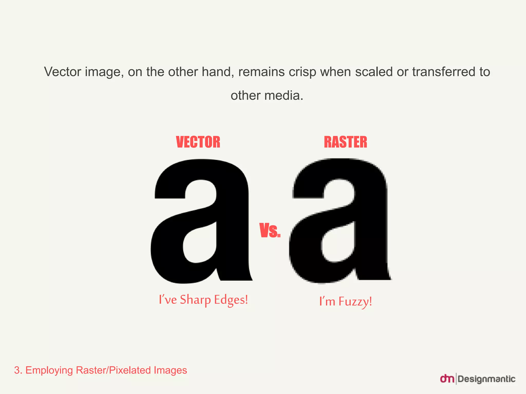 3. Employing Raster/Pixelated Images
Vector image, on the other hand, remains crisp when scaled or transferred to
other media.
VECTOR RASTER
I’ve SharpEdges! I’m Fuzzy!
Vs.
 