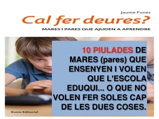 10 PIULADES DE
MARES (pares) QUE
ENSENYEN I VOLEN
QUE L'ESCOLA
EDUQUI... O QUE NO
VOLEN FER SOLES CAP
DE LES DUES COSES.
 