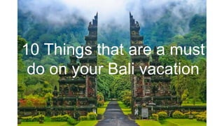 10 Things that are a must
do on your Bali vacation
 