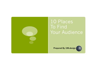 10 Places
To Find
Your Audience
Prepared By 199.design
 