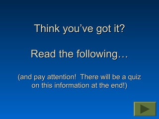 Think you’ve got it?

    Read the following…

(and pay attention! There will be a quiz
    on this information at the end!)
 