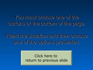 You must choose one of the
buttons at the bottom of the page.

Read the situation and then choose
  one of the options presented.

             Click here to
        return to previous slide
 