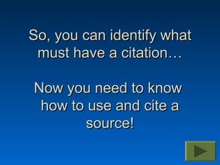 So, you can identify what
 must have a citation…

Now you need to know
 how to use and cite a
        source!
 