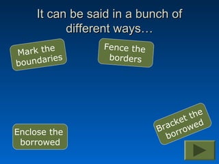 It can be said in a bunch of
           different ways…
       e         Fence the
Mark th
   ndaries        borders
bou




                                     the
                                  ket ed
                             B rac row
Enclose the
                                bor
 borrowed
 