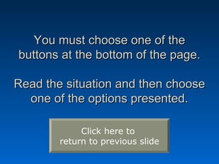 You must choose one of the
buttons at the bottom of the page.

Read the situation and then choose
  one of the options presented.

             Click here to
        return to previous slide
 