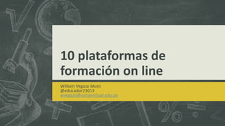 10 plataformas de
formación on line
William Vegazo Muro
@educador23013
wvegazo@usmpvirtual.edu.pe